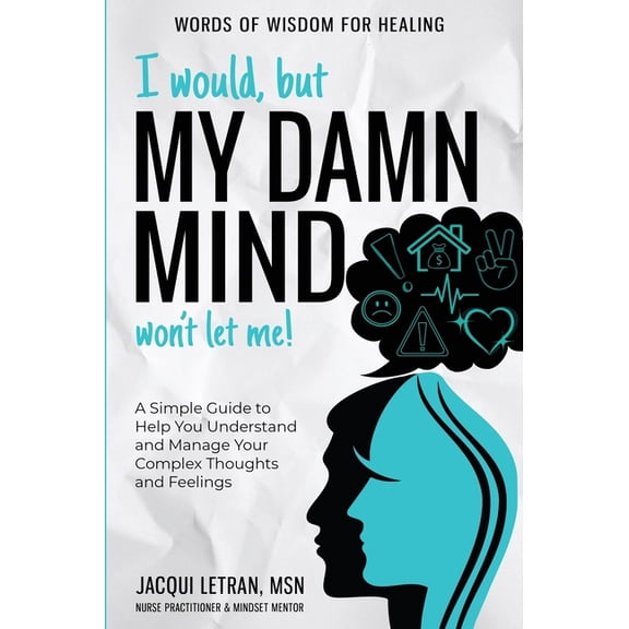 Words of Wisdom for Healing I Would, but My DAMN MIND Won't Let Me!: A Simple Guide to Help You Understand and Manage Your Complex Thoughts and Feel, (Hardcover)
