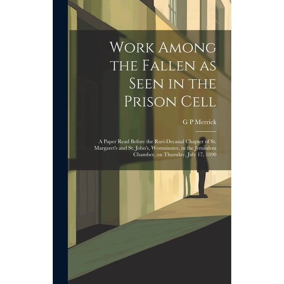 Work Among the Fallen as Seen in the Prison Cell: A Paper Read Before the Ruri-Decanal Chapter of St. Margaret's and St., (Hardcover)