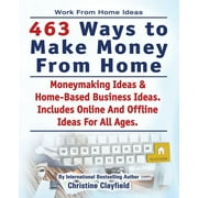 Work From Home Ideas. 463 Ways To Make Money From Home. Moneymaking Ideas & Home Based Business Ideas. Online And Offline Ideas For All Ages. (Paperback)
