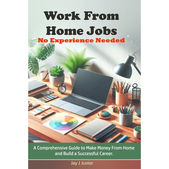Work From Home Jobs No Experience Needed: A Comprehensive Guide to Make Money From Home and Build a Successful Career, (Paperback)