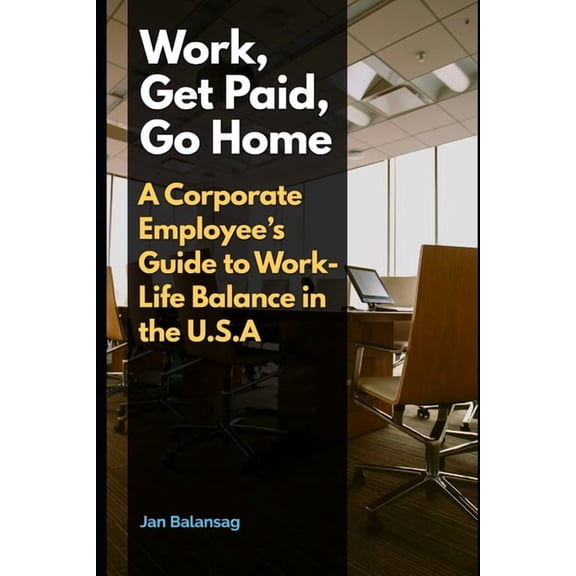 Work, Get Paid, Go Home: A Corporate Employee's Guide to Work-Life Balance in the U.S.A., (Paperback)