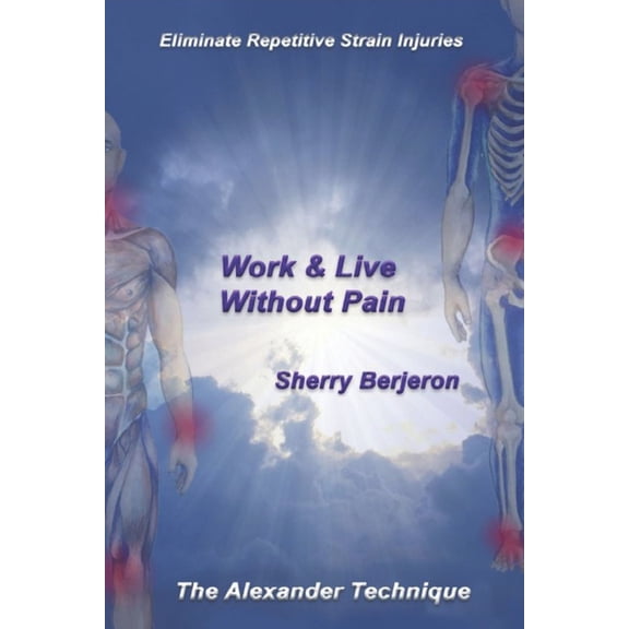 Work & Live Without Pain: Eliminate Repetitive Strain Injuries. The Alexander Technique (Paperback) by Sherry Berjeron