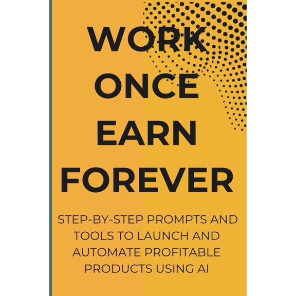 Work Once Earn Forever: Step-By-Step Prompts and Tools To Launch and Automate Profitable Products Using AI, (Paperback)