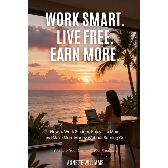 Work Smart. Live Free. Earn More: How to Work Smarter, Enjoy Life More, and Make More Money Without Burning Out, (Paperback)
