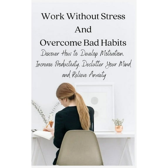 Work Without Stress And Overcome Bad Habits: Discover How to Develop Motivation, Increase Productivity, Declutter Your M, (Hardcover)