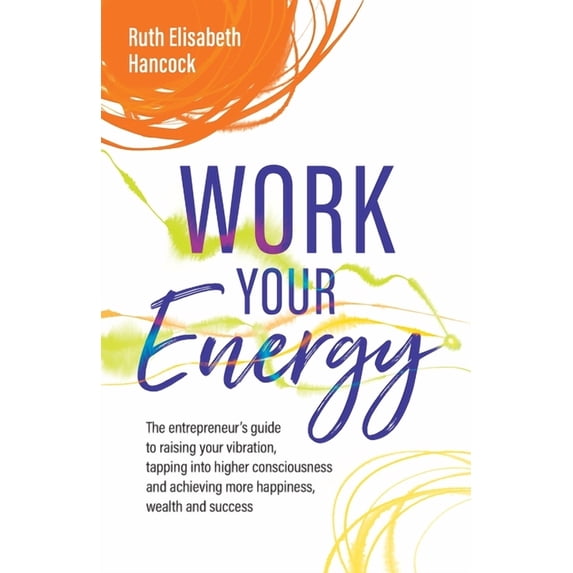 Work Your Energy: The Entrepreneur's Guide to Raising Your Vibration, Tapping Into Higher Consciousness and Achieving Mo, (Paperback)