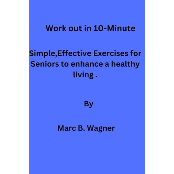 Work out in 10-Minute: Simple, Effective Exercises for Seniors to enhance a healthy living., (Paperback)