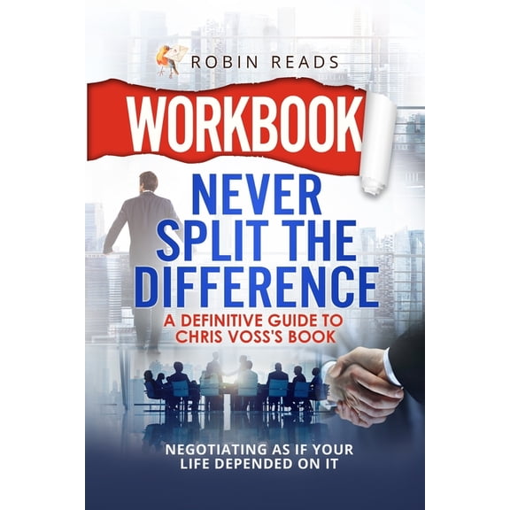 Workbook: Never Split The Difference: A Definitive Guide to Chris Voss's book: Negotiating as if Your Life Depended on I, (Paperback)
