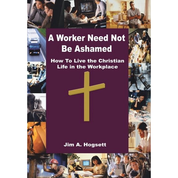Worker Need Not Be Ashamed : How To Live The Christian Life In The Workplace