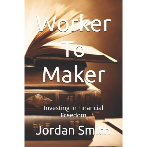 Worker To Maker : Investing In Financial Freedom (Paperback)