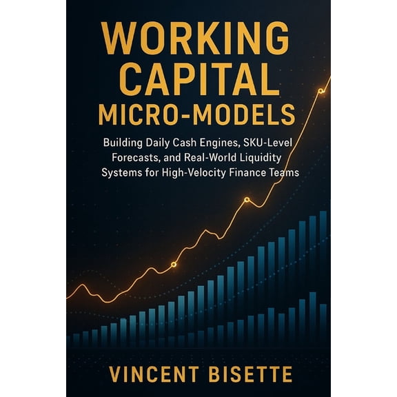 Working Capital Micro-Models: Building Daily Cash Engines, SKU-Level Forecasts, and Real-World Liquidity Systems for Hig, (Paperback)