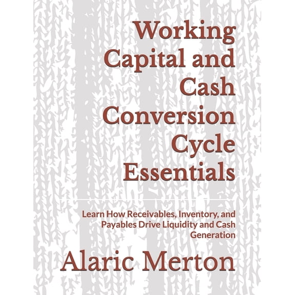 Working Capital and Cash Conversion Cycle Essentials: Learn How Receivables, Inventory, and Payables Drive Liquidity and, (Paperback)