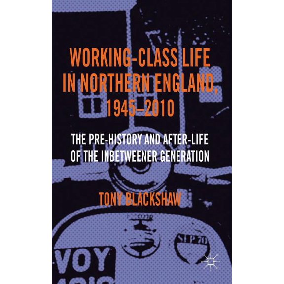 Working-Class Life in Northern England, 1945-2010: The Pre-History and After-Life of the Inbetweener Generation, (Hardcover)