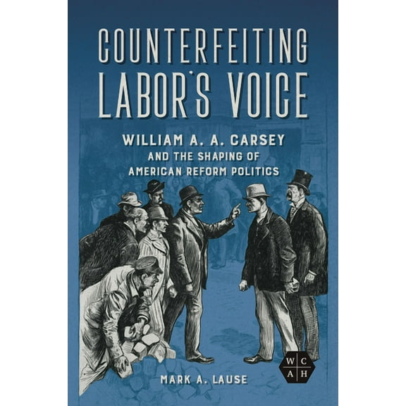 Working Class in American History: Counterfeiting Labor's Voice : William A. A. Carsey and the Shaping of American Reform Politics (Paperback)
