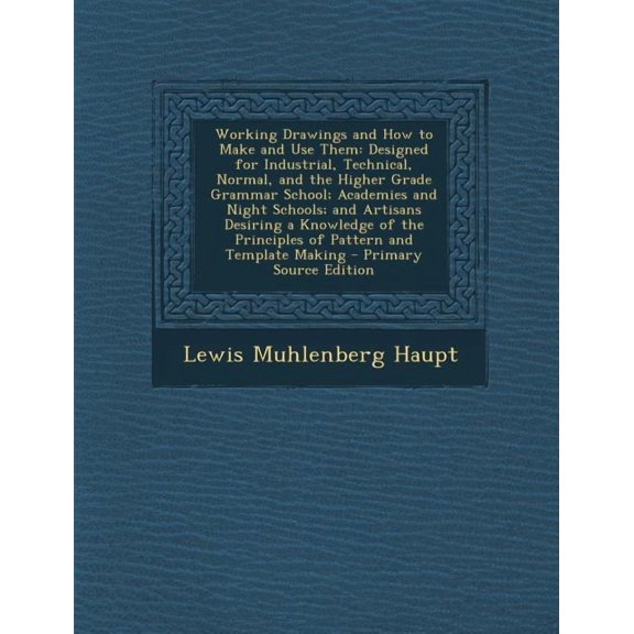 Working Drawings and How to Make and Use Them: Designed for Industrial, Technical, Normal, and the Higher Grade Grammar School; Academies and Night Schools; And Artisans Desiring a Knowledge of the Pr