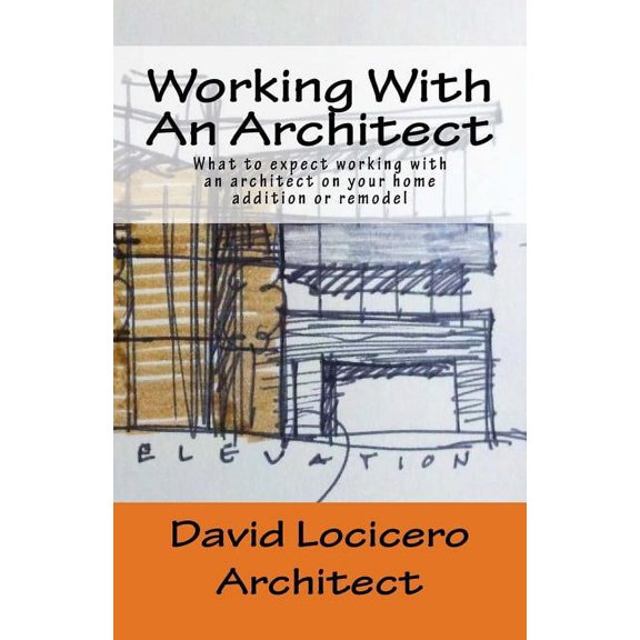 Working With An Architect: What to expect working with an architect on your home addition or remodel (Paperback)