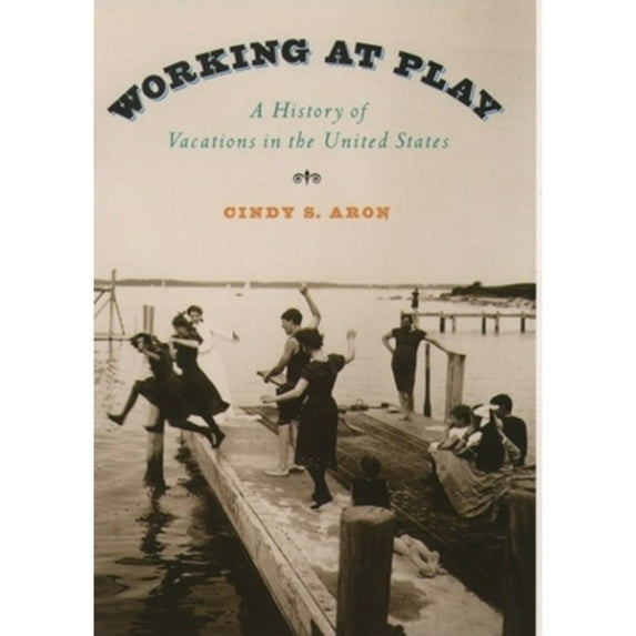 Working at Play: A History of Vacations in the United States (Hardcover) by Cindy S Aron