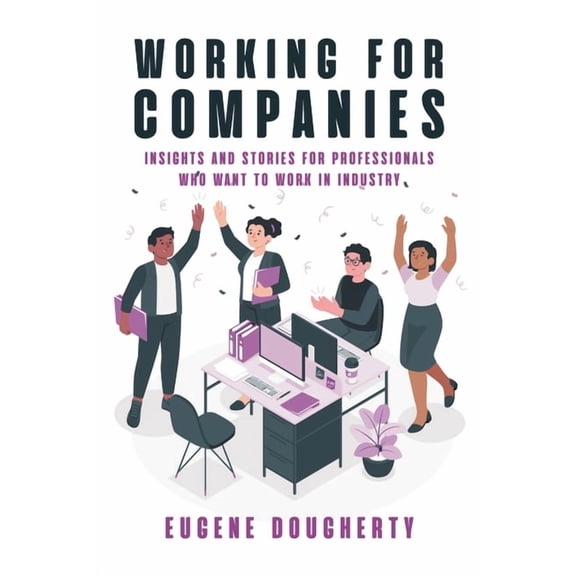 Working for Companies: Insights and Stories for Professionals Who Want to Work in Industry, (Paperback)