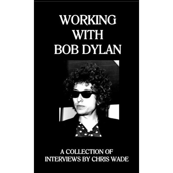 Working with Bob Dylan: A Collection of Interviews by Chris Wade (Paperback)
