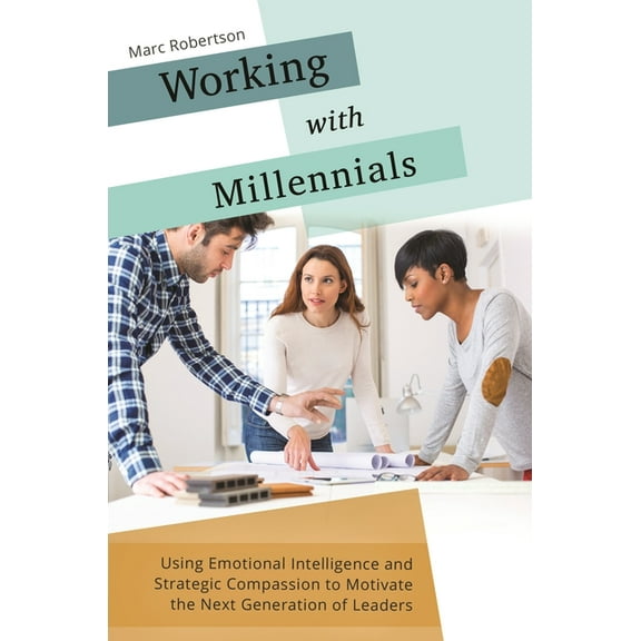 Working with Millennials: Using Emotional Intelligence and Strategic Compassion to Motivate the Next Generation of Leade, (Hardcover)