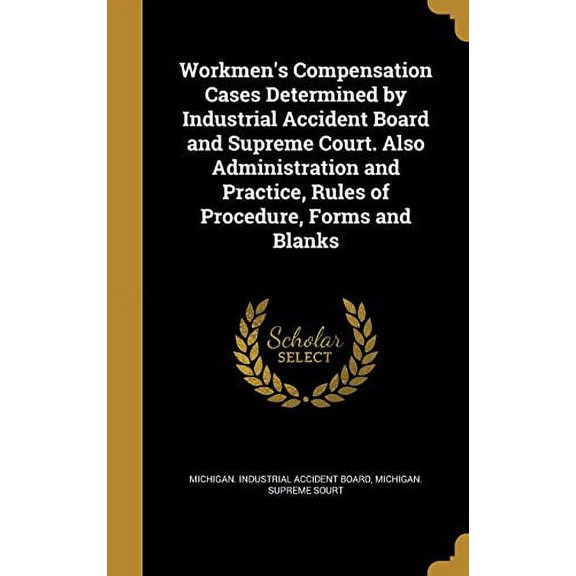 Workmens Compensation Cases Determined by Industrial Accident Board and Supreme Court. Also Administration and Practice, Rules of Procedure, Forms and Blanks Hardcover 137131120X 9781371311209 Mich