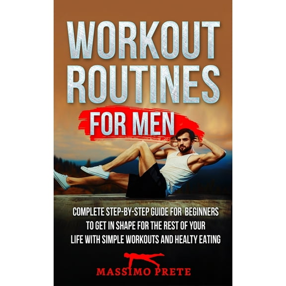 Workout Routines for Men : Complete step-by-step guide for beginners to get in shape for the rest of your life with simple workouts and healty eating. (Paperback)