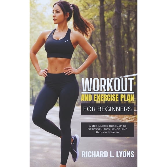 Workout and Exercise Plan for Beginners: A Beginner's Roadmap to Strength, Resilience, and Radiant Health, (Paperback)