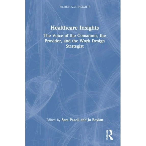 Workplace Insights Healthcare Insights: The Voice of the Consumer, the Provider, and the Work Design Strategist, (Hardcover)