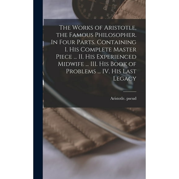 The Works of Aristotle, the Famous Philosopher. In Four Parts. Containing I. His Complete Master Piece ... II. His Experienced Midwife ... III. His Book of Problems ... IV. His Last Legacy (Hardcover)