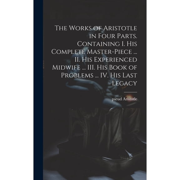 The Works of Aristotle in Four Parts. Containing I. His Complete Master-piece ... II. His Experienced Midwife ... III. His Book of Problems ... IV. His Last Legacy (Hardcover)