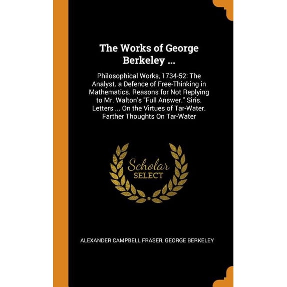 The Works of George Berkeley .: Philosophical Works, 1734-52: The Analyst. a Defence of Free-Thinking in Mathematics. Reasons for Not Replying to . of Tar-Water. Farther Thoughts on Ta 0344314588