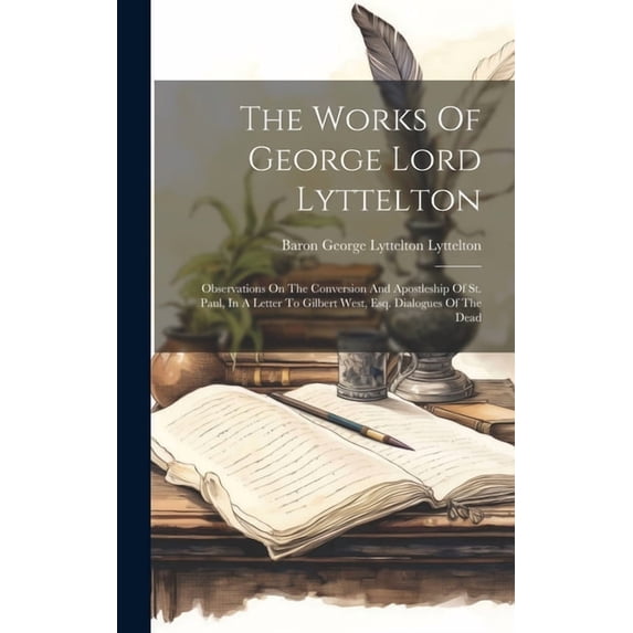The Works Of George Lord Lyttelton : Observations On The Conversion And Apostleship Of St. Paul, In A Letter To Gilbert West, Esq. Dialogues Of The Dead (Hardcover)