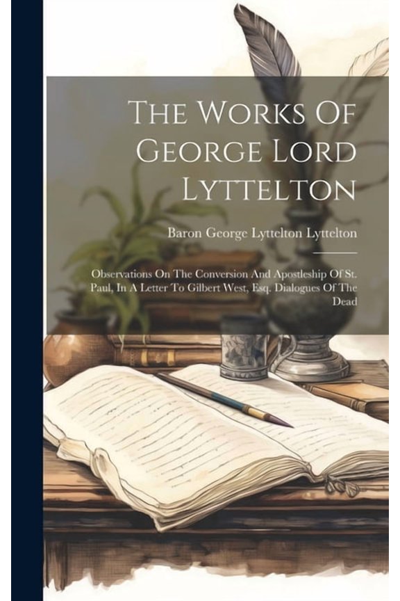 The Works Of George Lord Lyttelton : Observations On The Conversion And Apostleship Of St. Paul, In A Letter To Gilbert West, Esq. Dialogues Of The Dead (Hardcover)
