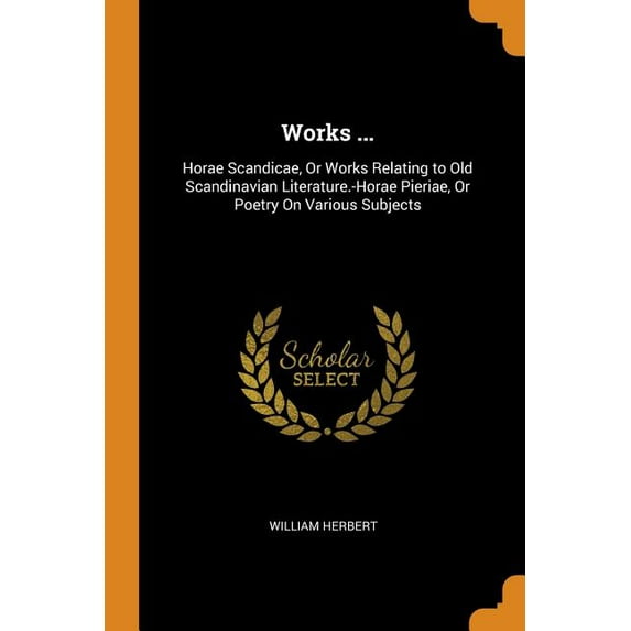 Works .: Horae Scandicae, or Works Relating to Old Scandinavian Literature.-Horae Pieriae, or Poetry on Various Subjects Paperback 0343928361 9780343928360 William Herbert
