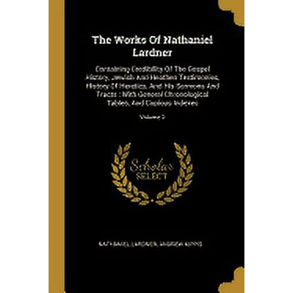 The Works Of Nathaniel Lardner : Containing Credibility Of The Gospel History, Jewish And Heathen Testimonies, History Of Heretics, And His Sermons And Tracts: With General Chronological Tables, And Copious Indexes; Volume 2 (Paperback)