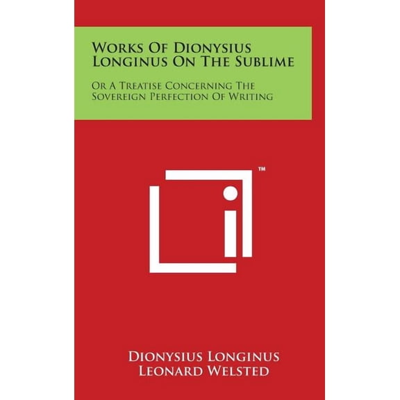 Works Of Dionysius Longinus On The Sublime : Or A Treatise Concerning The Sovereign Perfection Of Writing (Hardcover)