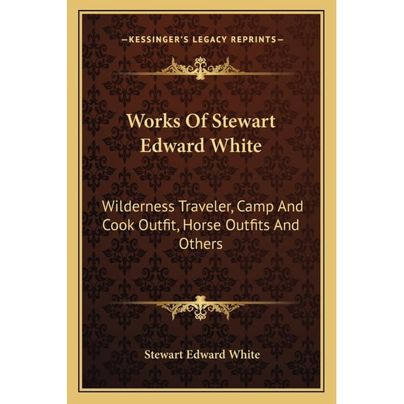 Works Of Stewart Edward White : Wilderness Traveler, Camp And Cook Outfit, Horse Outfits And Others (Paperback)