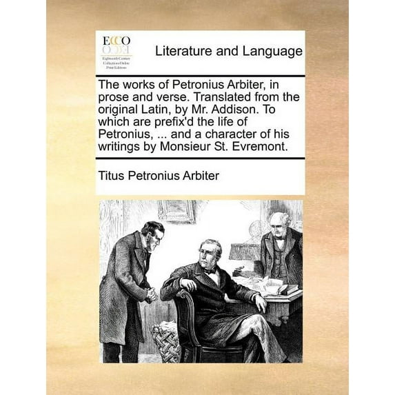 The Works of Petronius Arbiter, in Prose and Verse. Translated from the Original Latin, by Mr. Addison. to Which Are Prefix'd the Life of Petronius, ... and a Character of His Writings by Monsieur St. Evremont. (Paperback)