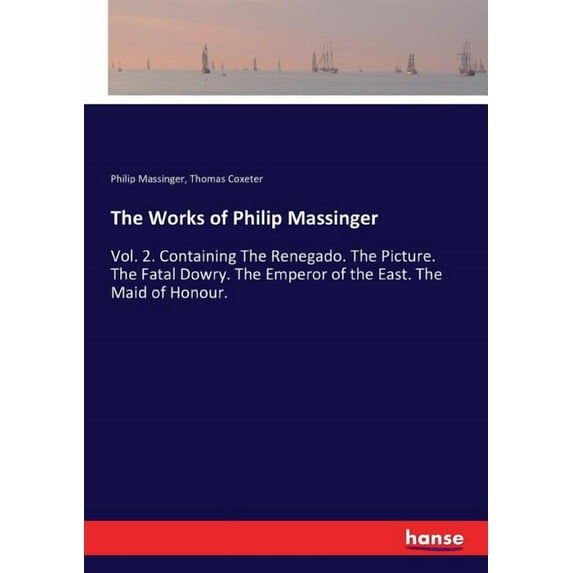 The Works of Philip Massinger: Vol. 2. Containing The Renegado. The Picture. The Fatal Dowry. The Emperor of the East. T, (Paperback)