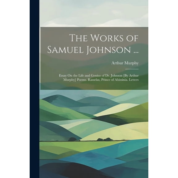 The Works of Samuel Johnson ... : Essay On the Life and Genius of Dr. Johnson [By Arthur Murphy] Poems. Rasselas, Prince of Abissinia. Letters (Paperback)