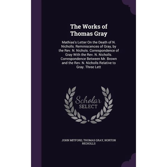 The Works of Thomas Gray : Mathias's Letter On the Death of N. Nicholls. Reminiscences of Gray, by the Rev. N. Nichols. Correspondence of Gray With the Rev. N. Nicholls. Correspondence Between Mr. Brown and the Rev. N. Nicholls Relative to Gray. Three Lett (Hardcover)