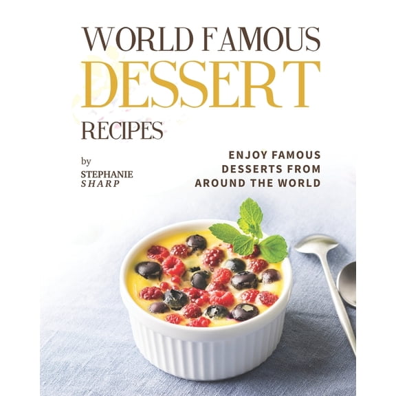 World Famous Dessert Recipes: Enjoy Famous Desserts from Around the World (Paperback) by Stephanie Sharp