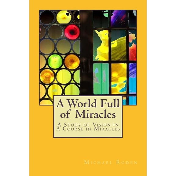 World Full of Miracles : A Study of Vision in a Course in Miracles