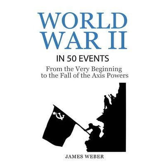 World War 2 : World War II in 50 Events: From the Very Beginning to the Fall of the Axis Powers (War Books, World War 2 Books, War History)