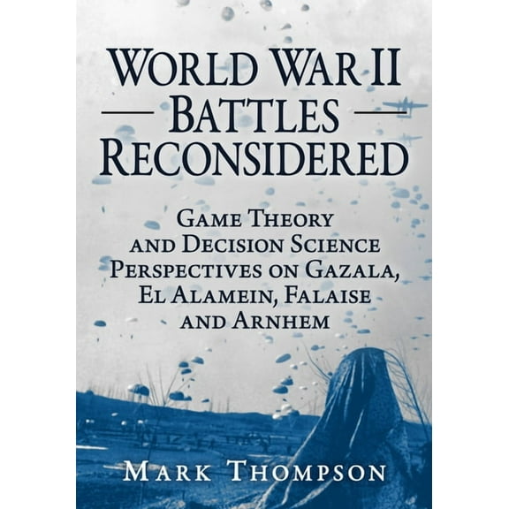 World War II Battles Reconsidered: Game Theory and Decision Science Perspectives on Gazala, El Alamein, Falaise and Arnh, (Paperback)