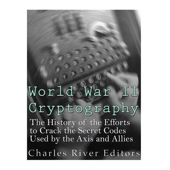World War II Cryptography: The History of the Efforts to Crack the Secret Codes Used by the Axis and Allies, (Paperback)
