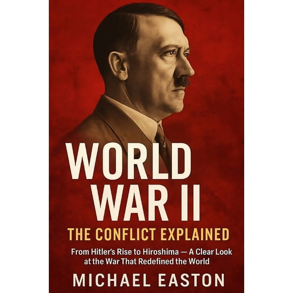 World War II: The Conflict Explained: From Hitler's Rise to Hiroshima - A Clear Look at the War That Redefined the World, (Paperback)