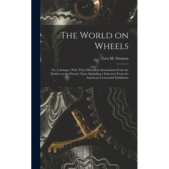 The World on Wheels; or, Carriages, With Their Historical Associations From the Earliest to the Present Time, Including , (Hardcover)