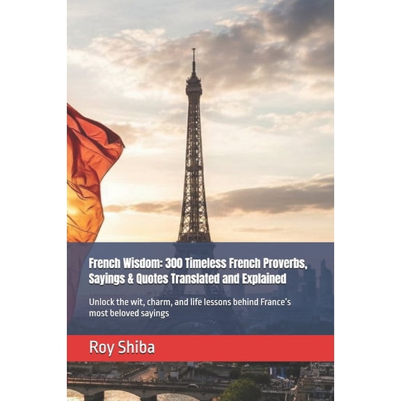 The World Wisdom Archive French Wisdom: 300 Timeless French Proverbs, Sayings & Quotes Translated and Explained: Unlock the wit, charm, and life , (Paperback)