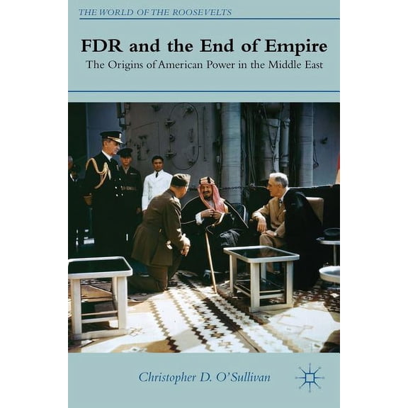 World of the Roosevelts FDR and the End of Empire: The Origins of American Power in the Middle East, (Hardcover)